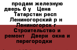 продам железную дверь б/у › Цена ­ 3 000 - Татарстан респ., Лениногорский р-н, Лениногорск г. Строительство и ремонт » Двери, окна и перегородки   